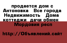 продается дом с Антоновка - Все города Недвижимость » Дома, коттеджи, дачи обмен   . Мордовия респ.